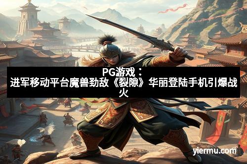 PG游戏：进军移动平台魔兽劲敌《裂隙》华丽登陆手机引爆战火
