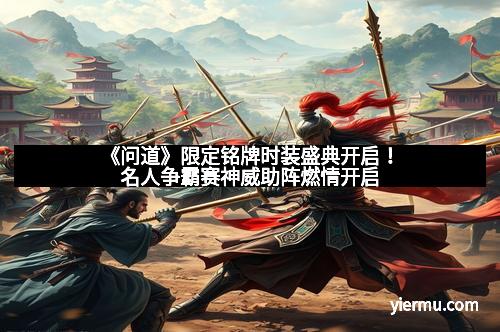 《问道》限定铭牌时装盛典开启！名人争霸赛神威助阵燃情开启
